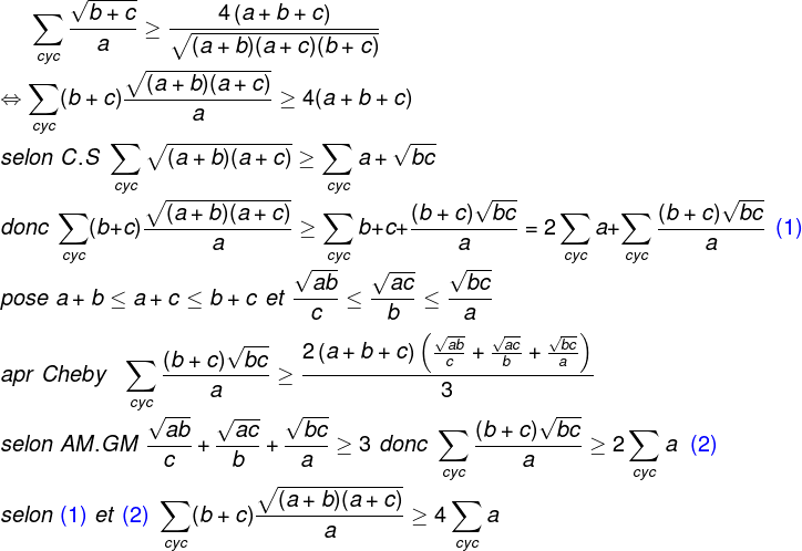 exo inégalité - Page 5 Gif.download?\dpi{120}&space;\fn_phv&space;\sum_{cyc}\frac{\sqrt{b+c}}{a}\geq&space;\frac{4\left&space;(&space;a+b+c&space;\right&space;)}{\sqrt{(a+b)&space;(a+c)(b+c)}}\\\\\Leftrightarrow\sum_{cyc}(b+c)\frac{\sqrt{(a+b)&space;(a+c)}}{a}\geq&space;4(a+b+c)\\\\selon\&space;C.S\&space;\sum_{cyc}&space;\sqrt{(a+b)&space;(a+c)}\geq&space;\sum_{cyc}a+\sqrt{bc}&space;\\\\&space;donc\&space;\sum_{cyc}(b+c)\frac{\sqrt{(a+b)&space;(a+c)}}{a}\geq&space;\sum_{cyc}b+c+\frac{(b+c)\sqrt{bc}}{a}=2\sum_{cyc}a+\sum_{cyc}\frac{(b+c)\sqrt{bc}}{a}\&space;\&space;{\color{Blue}&space;(1)}\\\\pose\&space;a+b\leq&space;a+c\leq&space;b+c&space;\&space;et\&space;\frac{\sqrt{ab}}{c}\leq&space;\frac{\sqrt{ac}}{b}\leq&space;\frac{\sqrt{bc}}{a}\\\\&space;apr\&space;Cheby\&space;\&space;\sum_{cyc}\frac{(b+c)\sqrt{bc}}{a}\geq\frac{2\left&space;(a+b+c&space;\right&space;)\left&space;(&space;\frac{\sqrt{ab}}{c}+\frac{\sqrt{ac}}{b}+\frac{\sqrt{bc}}{a}&space;\right&space;)}{3}&space;\\\\selon\&space;AM